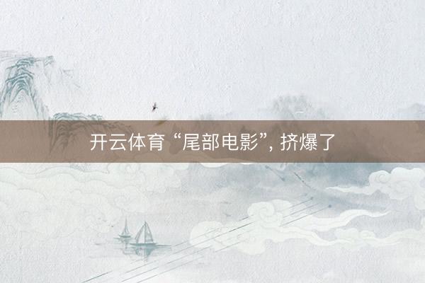 开云体育 “尾部电影”, 挤爆了
