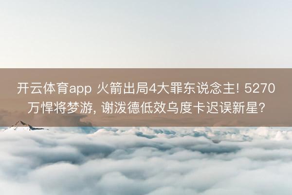 开云体育app 火箭出局4大罪东说念主! 5270万悍将梦游, 谢泼德低效乌度卡迟误新星?