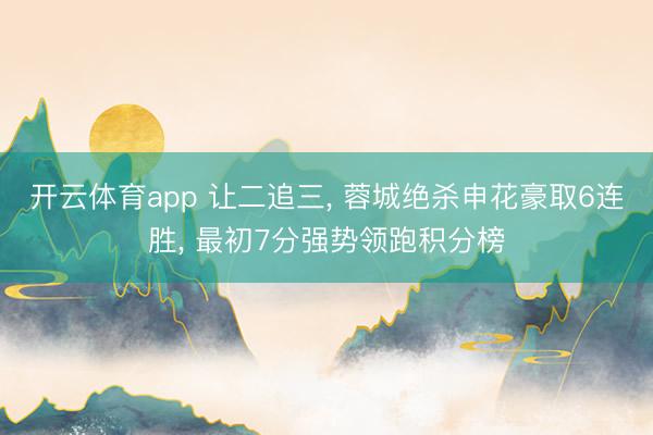 开云体育app 让二追三, 蓉城绝杀申花豪取6连胜, 最初7分强势领跑积分榜