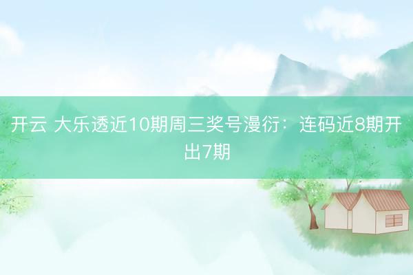 开云 大乐透近10期周三奖号漫衍：连码近8期开出7期